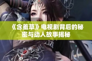 《含羞草》电视剧背后的秘密与动人故事揭秘
