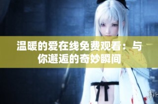 温暖的爱在线免费观看：与你邂逅的奇妙瞬间