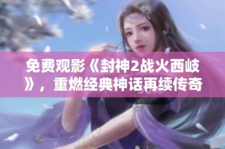 免费观影《封神2战火西岐》，重燃经典神话再续传奇之旅
