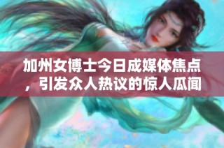 加州女博士今日成媒体焦点，引发众人热议的惊人瓜闻