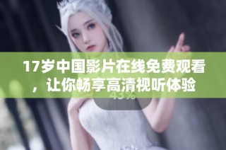 17岁中国影片在线免费观看，让你畅享高清视听体验