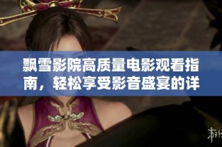 飘雪影院高质量电影观看指南，轻松享受影音盛宴的详细教程