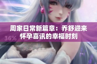 周家日常新篇章：乔舒迎来怀孕喜讯的幸福时刻