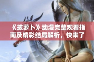 《拔萝卜》动漫完整观看指南及精彩结局解析，快来了解吧