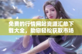 免费的行情网站资源汇总下载大全，助您轻松获取市场信息