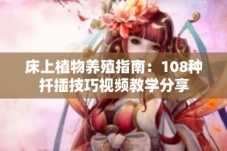 床上植物养殖指南：108种扦插技巧视频教学分享