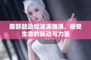 腹部鼓动如波涛汹涌，感受生命的脉动与力量
