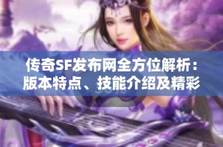 传奇SF发布网全方位解析：版本特点、技能介绍及精彩活动详解