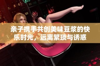 亲子携手共创美味豆浆的快乐时光，远离繁琐与诱惑