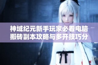 神域纪元新手玩家必看电脑搬砖副本攻略与多开技巧分享