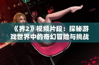 《界2》视频片段：探秘游戏世界中的奇幻冒险与挑战