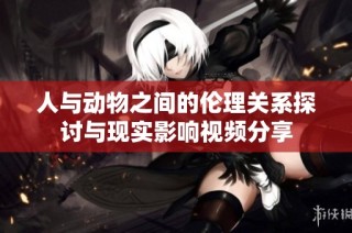 人与动物之间的伦理关系探讨与现实影响视频分享