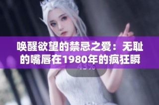 唤醒欲望的禁忌之爱：无耻的嘴唇在1980年的疯狂瞬间