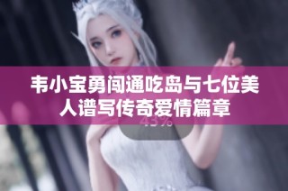 韦小宝勇闯通吃岛与七位美人谱写传奇爱情篇章