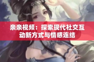 亲亲视频：探索现代社交互动新方式与情感连结