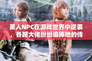 美人NPC在游戏世界中逆袭，各路大佬纷纷追捧她的传奇故事