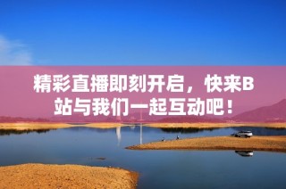 精彩直播即刻开启，快来B站与我们一起互动吧！