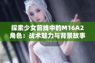 探索少女前线中的M16A2角色：战术魅力与背景故事解析
