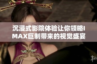沉浸式影院体验让你领略IMAX巨制带来的视觉盛宴