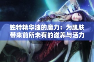 独特精华油的魔力：为肌肤带来前所未有的滋养与活力