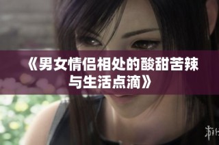 《男女情侣相处的酸甜苦辣与生活点滴》