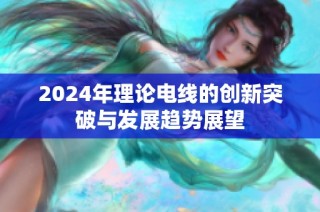2024年理论电线的创新突破与发展趋势展望