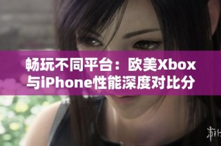 畅玩不同平台：欧美Xbox与iPhone性能深度对比分析