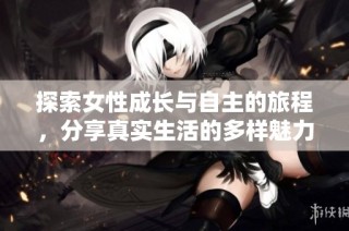 探索女性成长与自主的旅程，分享真实生活的多样魅力与精彩瞬间