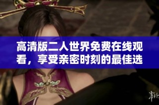 高清版二人世界免费在线观看，享受亲密时刻的最佳选择