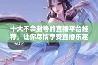十大不会封号的直播平台推荐，让你尽情享受直播乐趣
