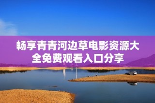 畅享青青河边草电影资源大全免费观看入口分享