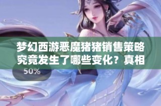 梦幻西游恶魔猪猪销售策略究竟发生了哪些变化？真相揭秘！
