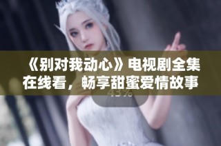 《别对我动心》电视剧全集在线看，畅享甜蜜爱情故事