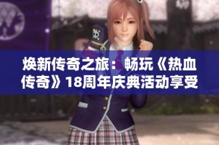 焕新传奇之旅：畅玩《热血传奇》18周年庆典活动享受无限乐趣