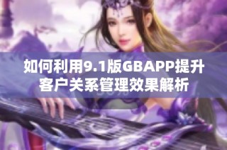 如何利用9.1版GBAPP提升客户关系管理效果解析