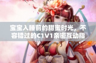 宝宝入睡前的甜蜜时光，不容错过的C1V1亲密互动指南
