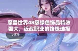 魔兽世界48级绿色饰品特效强大，近战职业的终极选择解析