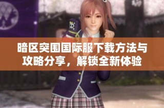 暗区突围国际服下载方法与攻略分享，解锁全新体验