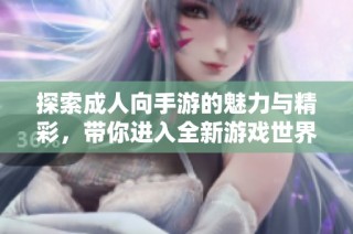 探索成人向手游的魅力与精彩，带你进入全新游戏世界