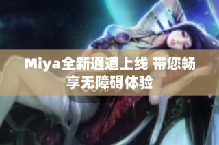 Miya全新通道上线 带您畅享无障碍体验