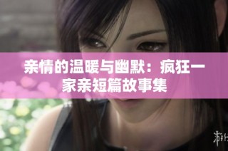 亲情的温暖与幽默：疯狂一家亲短篇故事集