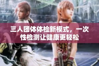 三人团体体检新模式，一次性检测让健康更轻松