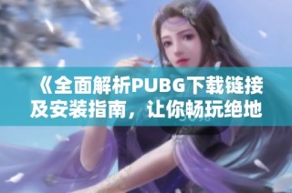 《全面解析PUBG下载链接及安装指南，让你畅玩绝地求生》