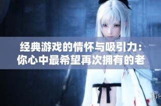 经典游戏的情怀与吸引力：你心中最希望再次拥有的老游戏是什么？
