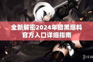 全新解密2024年暗黑爆料官方入口详细指南