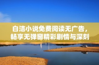 白洁小说免费阅读无广告，畅享无弹窗精彩剧情与深刻情感交流