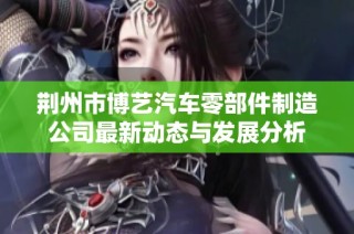 荆州市博艺汽车零部件制造公司最新动态与发展分析