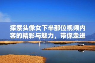 探索头像女下半部位视频内容的精彩与魅力，带你走进全新视角