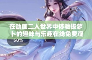 在动画二人世界中体验拔萝卜的趣味与乐趣在线免费观看