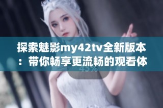 探索魅影my42tv全新版本：带你畅享更流畅的观看体验